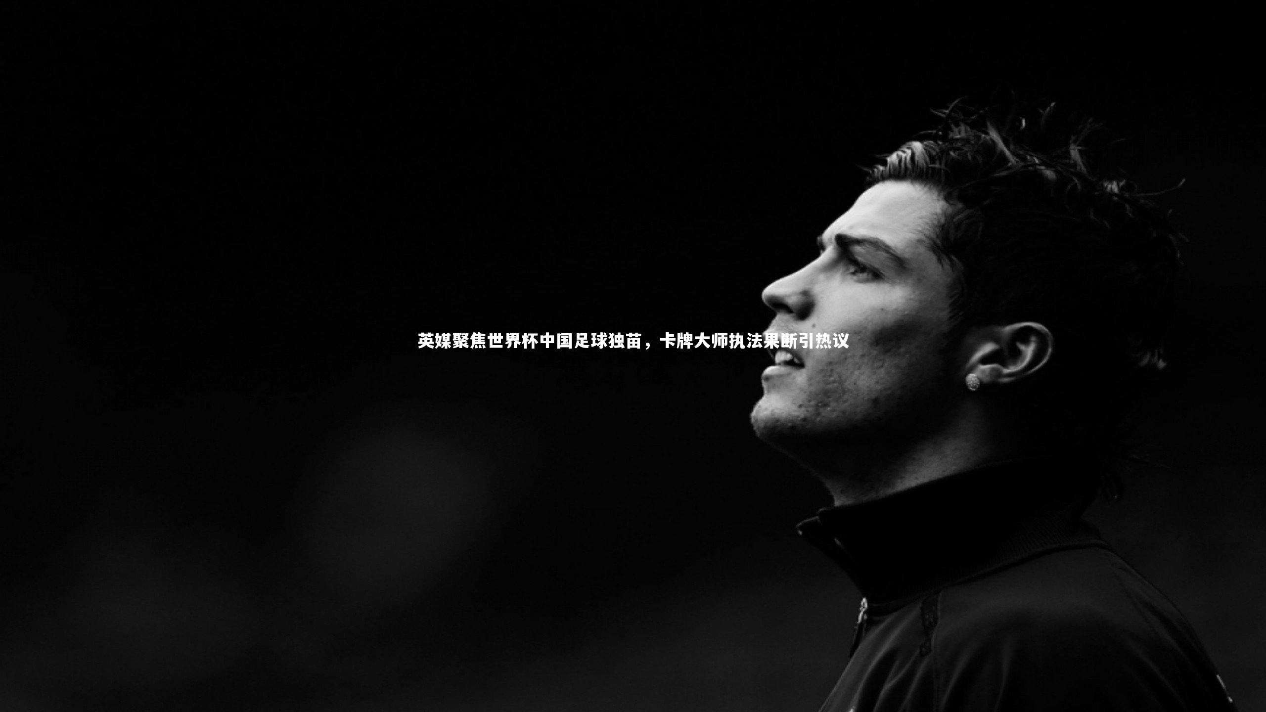 英媒聚焦世界杯中国足球独苗，卡牌大师执法果断引热议