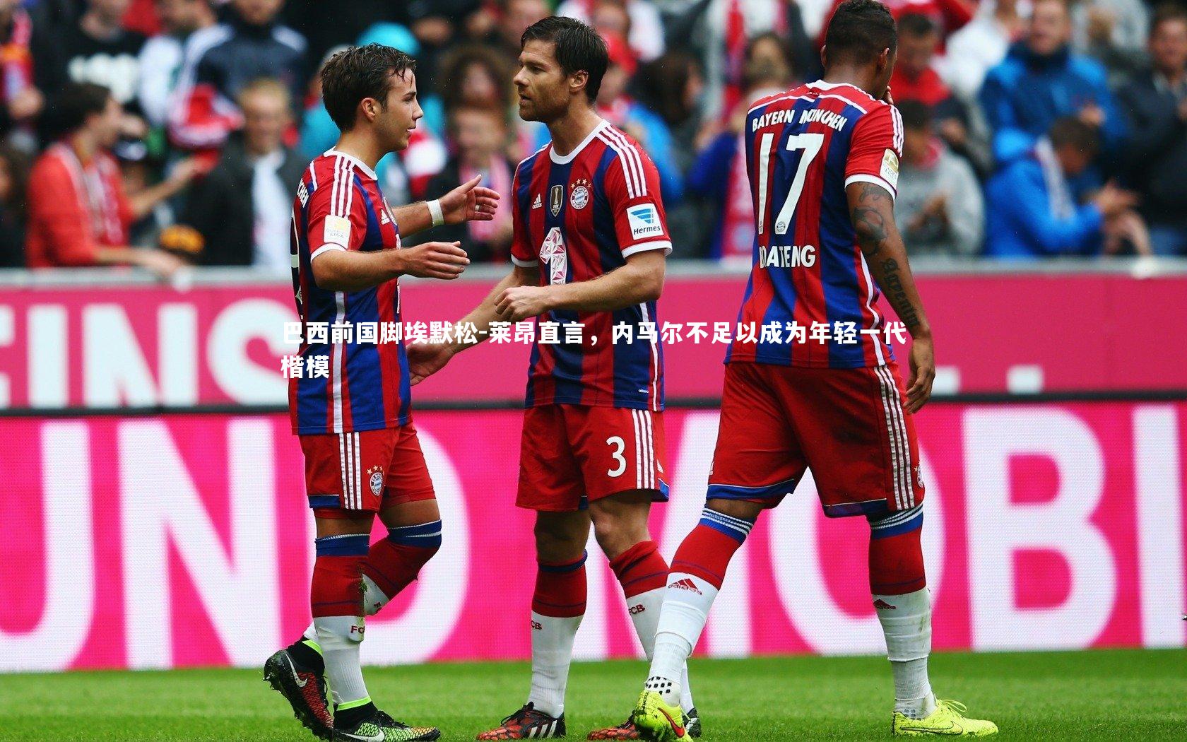 B体育官方网站_巴西前国脚埃默松-莱昂直言，内马尔不足以成为年轻一代楷模