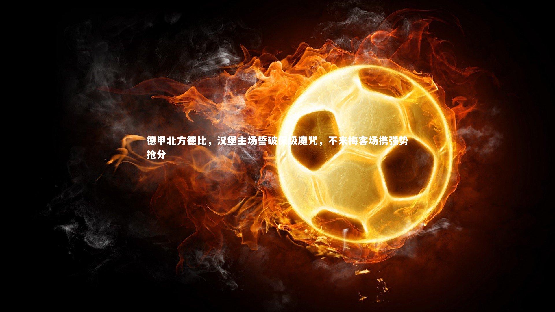 B体育-德甲北方德比，汉堡主场誓破保级魔咒，不来梅客场携强势抢分