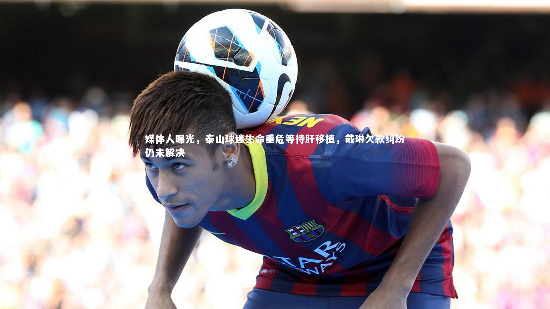 B体育-媒体人曝光，泰山球迷生命垂危等待肝移植，戴琳欠款纠纷仍未解决