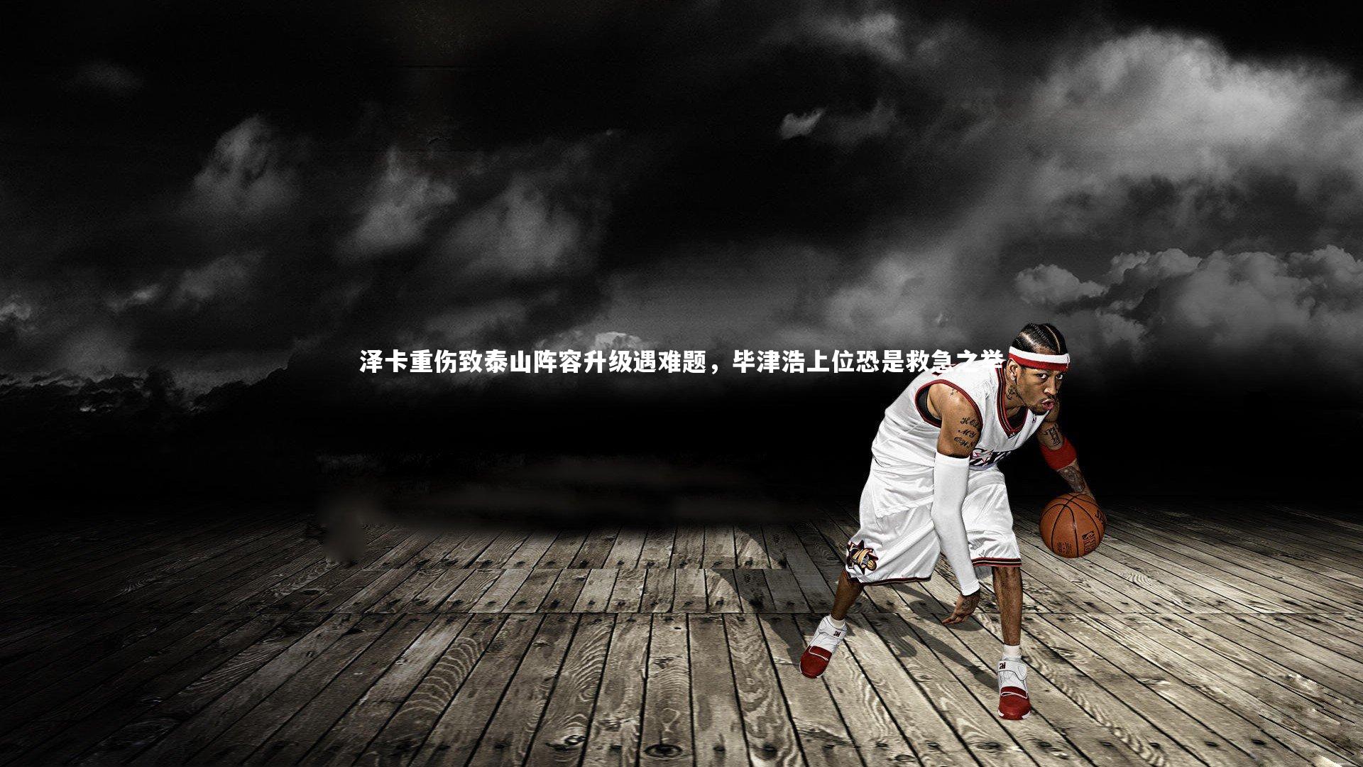 B体育平台|泽卡重伤致泰山阵容升级遇难题，毕津浩上位恐是救急之举